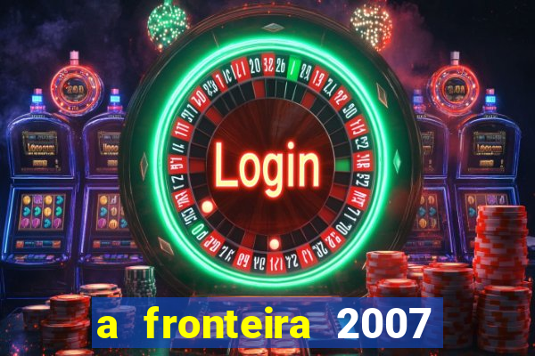 a fronteira 2007 filme completo dublado